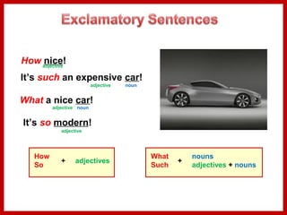 How adjective
nice!
It’s such an expensive car!
adjective

noun

What a nice car!
adjective noun

It’s so modern!
adjective

How
So

+

adjectives

What
Such

+

nouns
adjectives + nouns

 