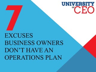 EXCUSES
BUSINESS OWNERS
DON’T HAVE AN
OPERATIONS PLAN
 