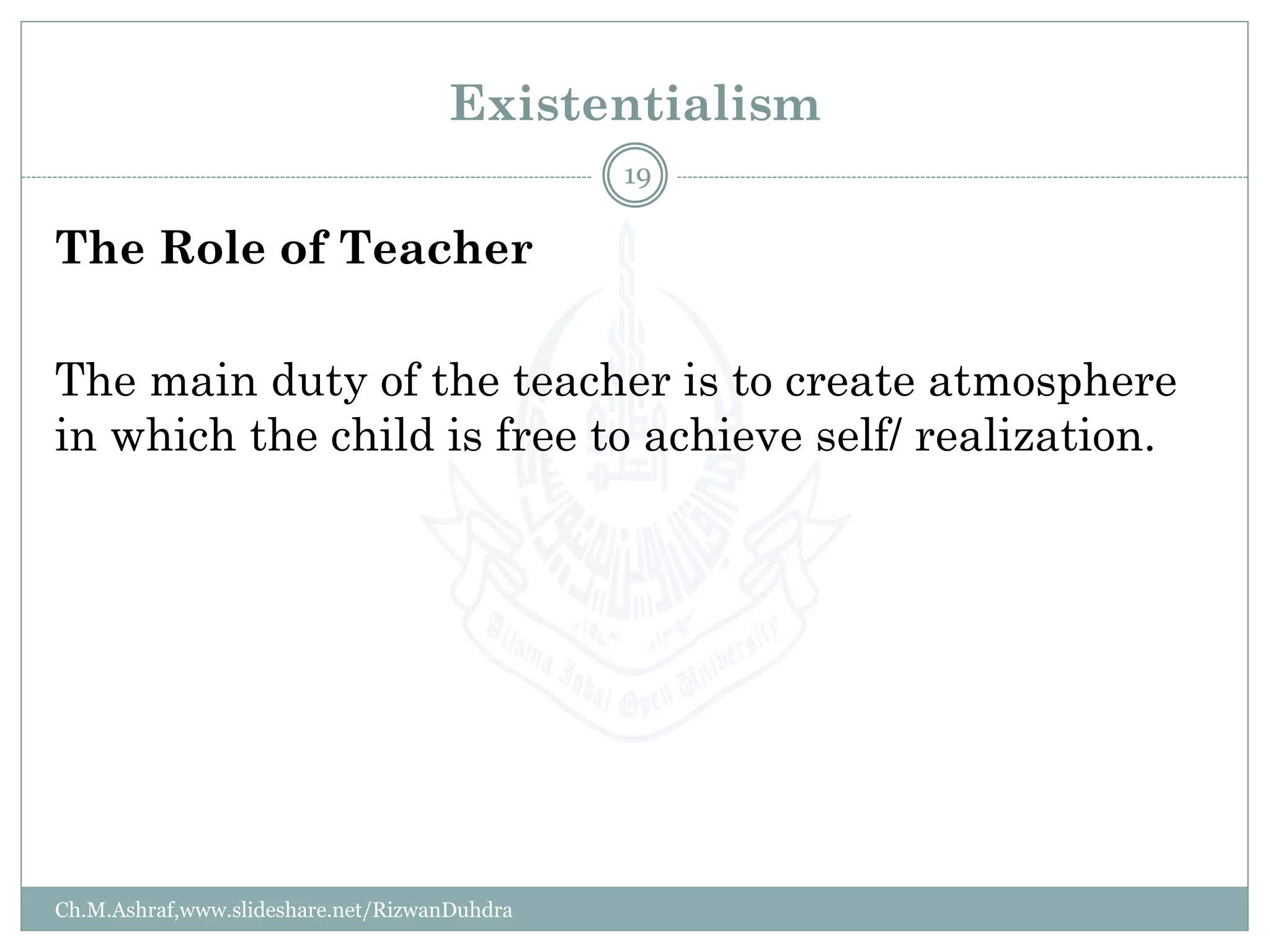 Existentialism
The Role of Teacher
The main duty of the teacher is to create atmosphere
in which the child is free to achieve self/ realization.
Ch.M.Ashraf,www.slideshare.net/RizwanDuhdra
19
 