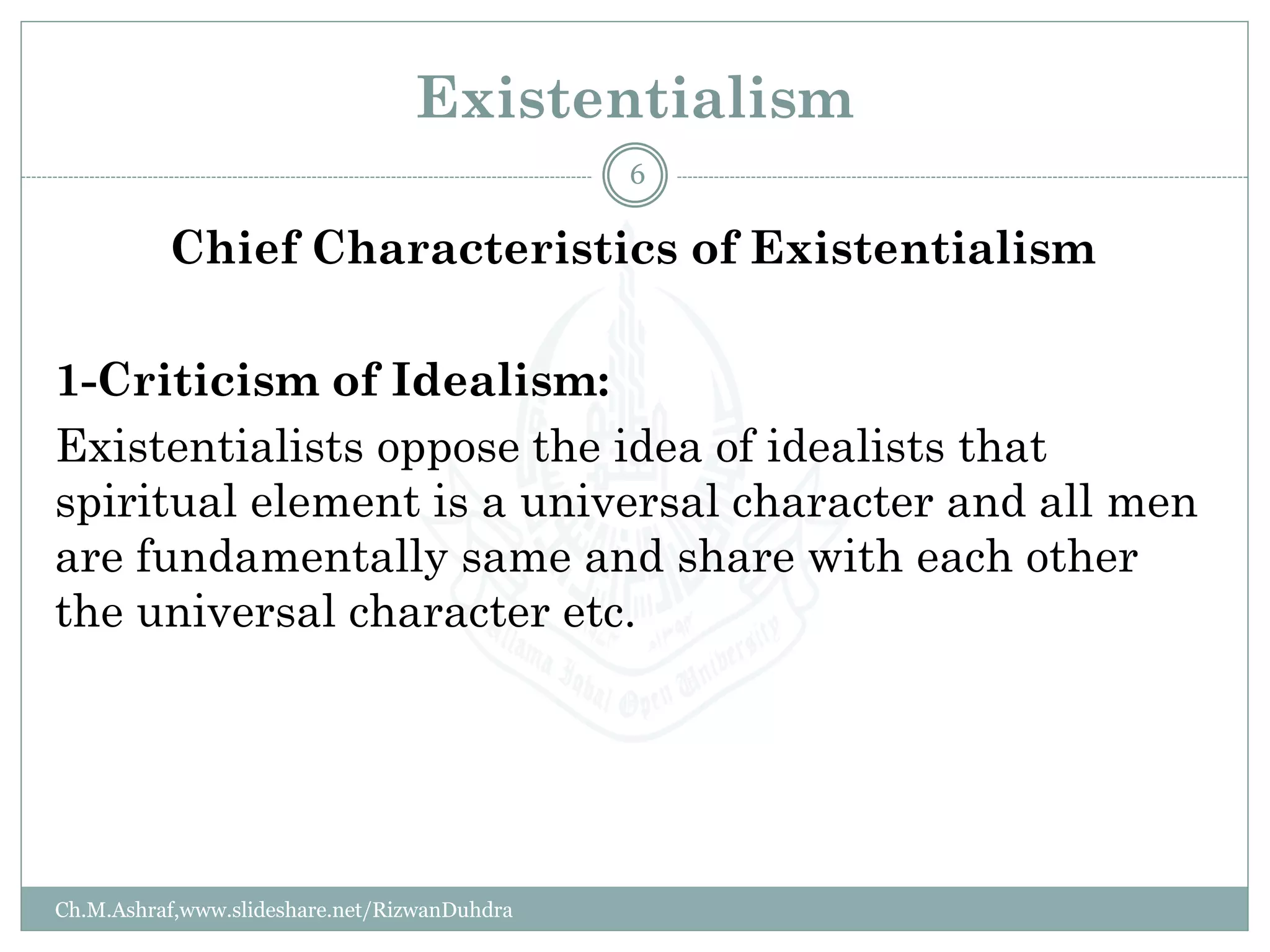 Existentialism
Chief Characteristics of Existentialism
1-Criticism of Idealism:
Existentialists oppose the idea of idealists that
spiritual element is a universal character and all men
are fundamentally same and share with each other
the universal character etc.
Ch.M.Ashraf,www.slideshare.net/RizwanDuhdra
6
 