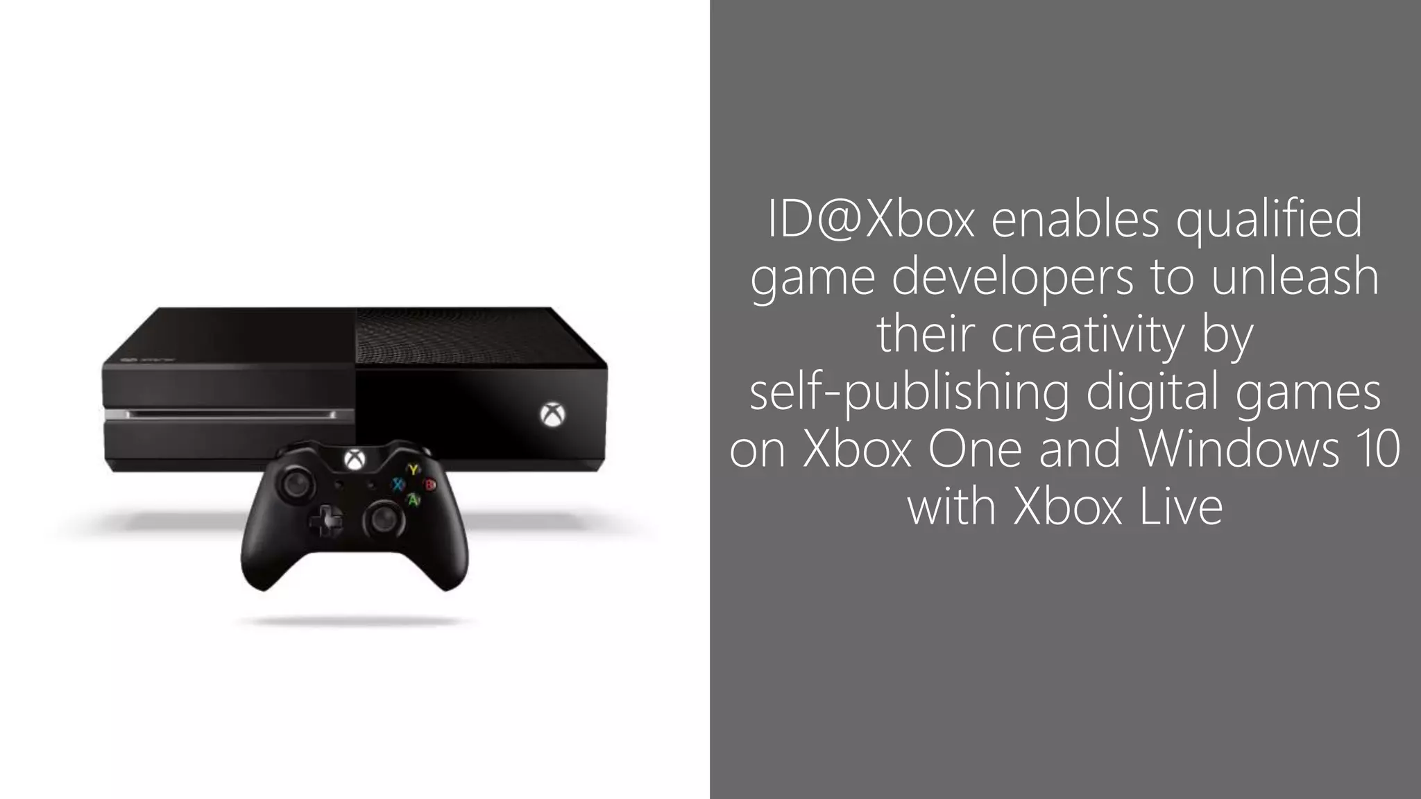 ID@Xbox enables qualified
game developers to unleash
their creativity by
self-publishing digital games
on Xbox One and Windows 10
with Xbox Live