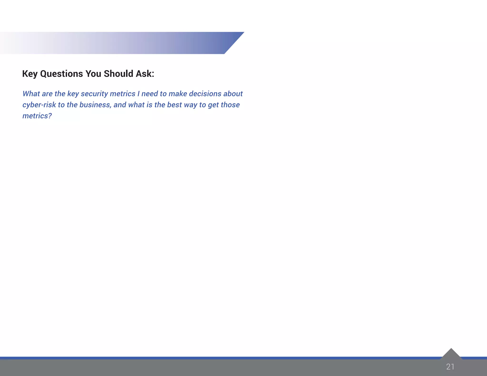 21
Key Questions You Should Ask:
What are the key security metrics I need to make decisions about
cyber-risk to the business, and what is the best way to get those
metrics?
 