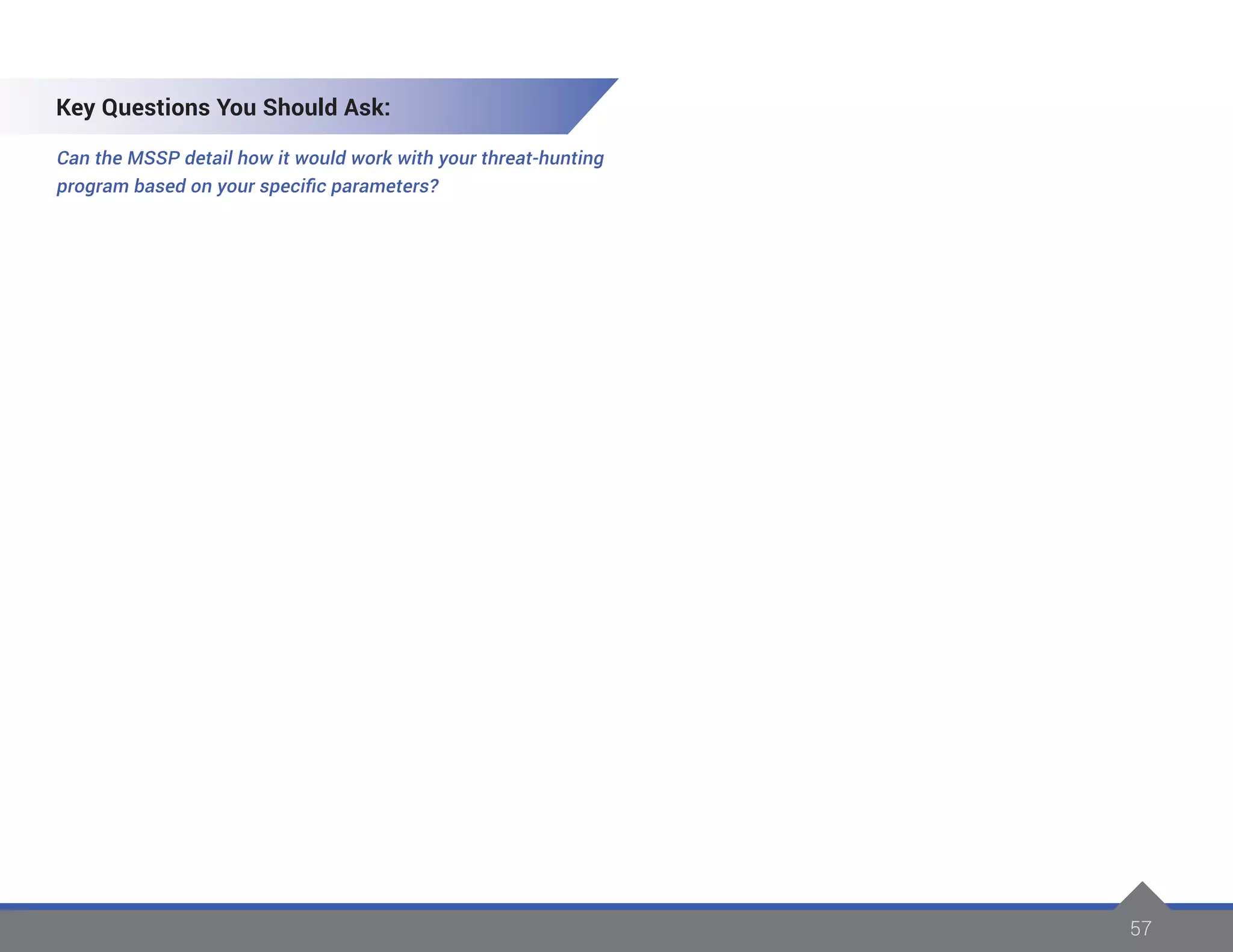 57
Key Questions You Should Ask:
Can the MSSP detail how it would work with your threat-hunting
program based on your specific parameters?
 