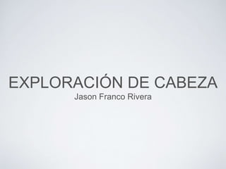 EXPLORACIÓN DE CABEZA
Jason Franco Rivera
 