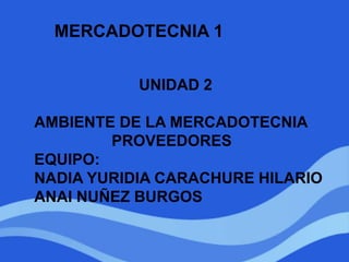 MERCADOTECNIA 1
UNIDAD 2
AMBIENTE DE LA MERCADOTECNIA
PROVEEDORES
EQUIPO:
NADIA YURIDIA CARACHURE HILARIO
ANAI NUÑEZ BURGOS
 