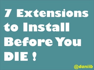 7 Extensions
to Install
Before You
DIE !
         @daniib
 