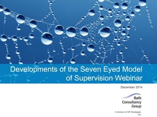 Developments of the Seven Eyed Model 
© Bath Consultancy Group 2014 
of Supervision Webinar 
December 2014 
A division of GP Strategies 
Ltd 
 