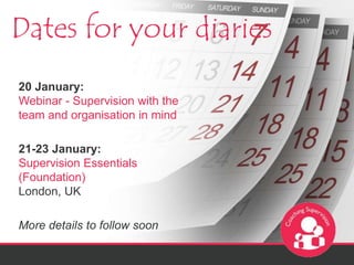 Dates for your diaries 
20 January: 
Webinar - Supervision with the 
team and organisation in mind 
21-23 January: 
Supervision Essentials 
(Foundation) 
London, UK 
More details to follow soon 
 