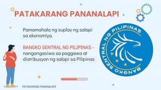 PATAKARANG PANANALAPI
Pamamahala ng suplay ng salapi
sa ekonomiya.
BANGKO SENTRAL NG PILIPINAS -
nangangasiwa sa paggawa at
distribusyon ng salapi sa Pilipinas
PATAKARANG PANANALAPI
 