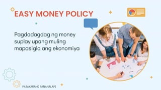 EASY MONEY POLICY
Pagdadagdag ng money
suplay upang muling
mapasigla ang ekonomiya
PATAKARANG PANANALAPI
 