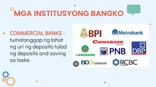 MGA INSTITUSYONG BANGKO
COMMERCIAL BANKS -
tumatanggap ng lahat
ng uri ng deposito tulad
ng deposits and saving
sa tseke
 