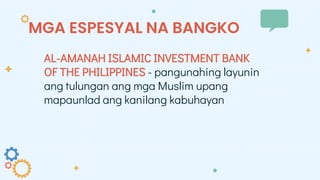 MGA ESPESYAL NA BANGKO
AL-AMANAH ISLAMIC INVESTMENT BANK
OF THE PHILIPPINES - pangunahing layunin
ang tulungan ang mga Muslim upang
mapaunlad ang kanilang kabuhayan
 