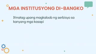MGA INSTITUSYONG DI-BANGKO
Itinatag upang magkaloob ng serbisyo sa
kanyang mga kasapi
 