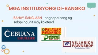 MGA INSTITUSYONG DI-BANGKO
BAHAY-SANGLAAN - nagpapautang ng
salapi ngunit may kolateral
 