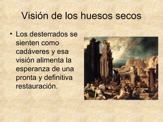 Visión de los huesos secos
• Los desterrados se
sienten como
cadáveres y esa
visión alimenta la
esperanza de una
pronta y definitiva
restauración.
 