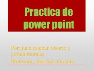 Practica de
     power point

Por: juan esteban Osorio y
yorjan morales
Profesora; alba Inés Giraldo
 