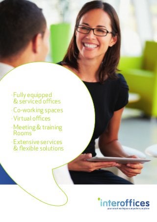 your smart workspace, anywhere, anytime
· Fully equipped
 serviced offices
· Co-working spaces
· Virtual offices
· Meeting  training
Rooms
· Extensive services
 flexible solutions
 