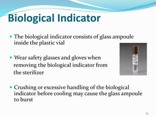 Biological Indicator
 The biological indicator consists of glass ampoule
inside the plastic vial
 Wear safety glasses and gloves when
removing the biological indicator from
the sterilizer
 Crushing or excessive handling of the biological
indicator before cooling may cause the glass ampoule
to burst
33
 