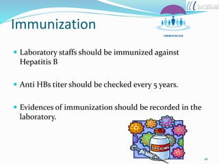 Immunization
 Laboratory staffs should be immunized against
Hepatitis B
 Anti HBs titer should be checked every 5 years.
 Evidences of immunization should be recorded in the
laboratory.
40
 