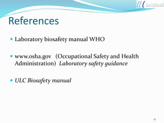 References
 Laboratory biosafety manual WHO
 www.osha.gov (Occupational Safety and Health
Administration) Laboratory safety guidance
 ULC Biosafety manual
41
 