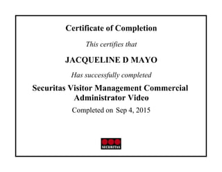 Certificate of Completion
This certifies that
JACQUELINE D MAYO
Has successfully completed
Securitas Visitor Management Commercial
Administrator Video
Completed on Sep 4, 2015
 