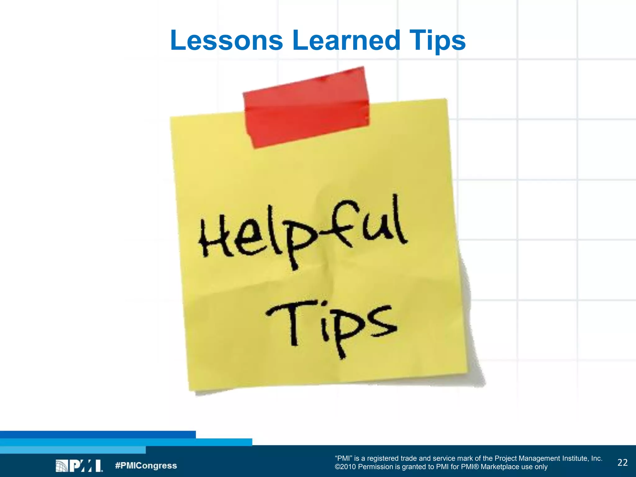 “PMI” is a registered trade and service mark of the Project Management Institute, Inc.
©2010 Permission is granted to PMI for PMI® Marketplace use only
Lessons Learned Tips
22
 
