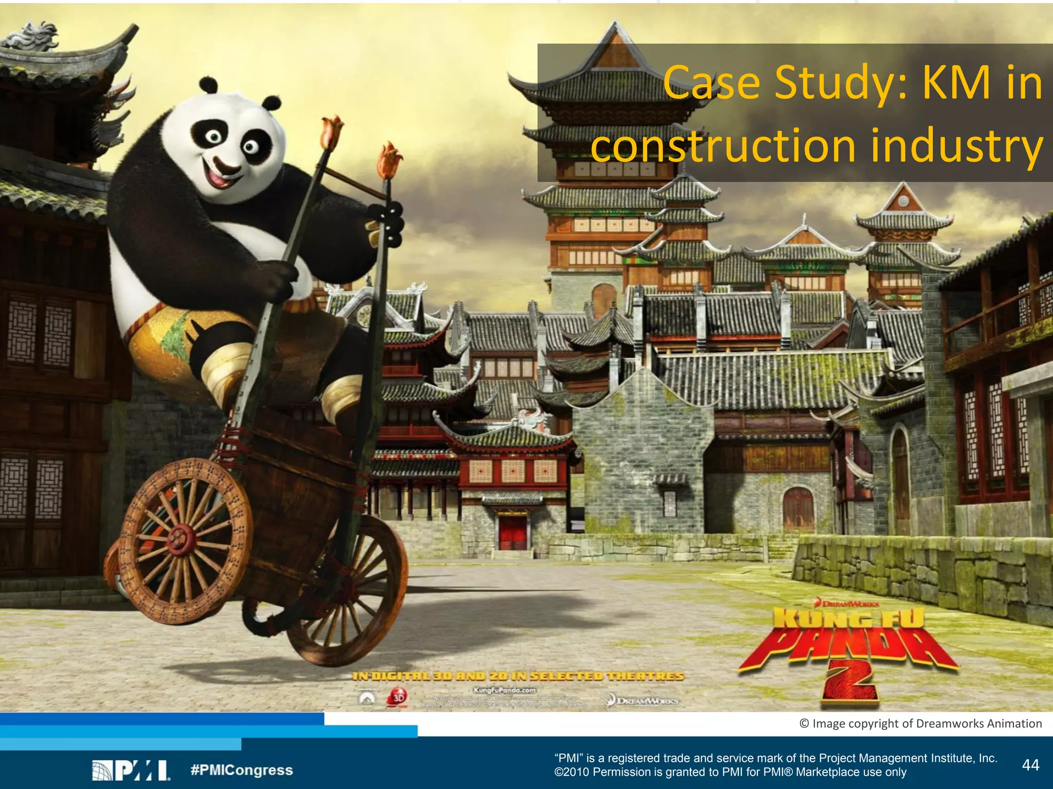 “PMI” is a registered trade and service mark of the Project Management Institute, Inc.
©2010 Permission is granted to PMI for PMI® Marketplace use only
© Image copyright of Dreamworks Animation
44
Case Study: KM in
construction industry
 