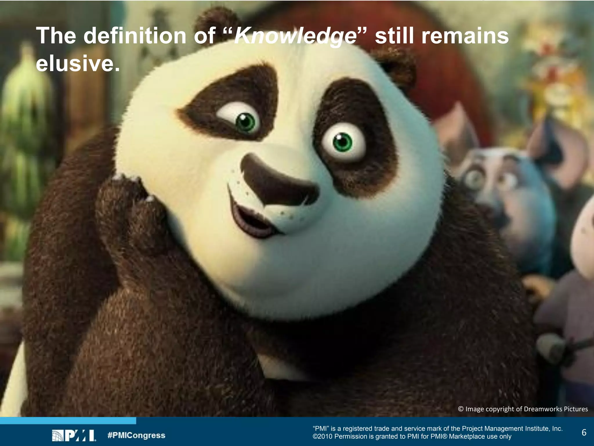 “PMI” is a registered trade and service mark of the Project Management Institute, Inc.
©2010 Permission is granted to PMI for PMI® Marketplace use only
The definition of “Knowledge” still remains
elusive.
© Image copyright of Dreamworks Pictures
6
 