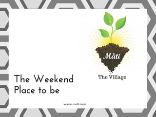 The Weekend
Place to be
www.mati.co.in
The Village
 