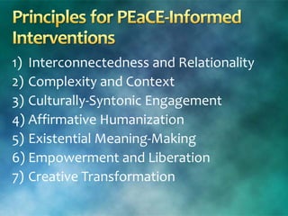 1) Interconnectedness and Relationality
2) Complexity and Context
3) Culturally-Syntonic Engagement
4) Affirmative Humanization
5) Existential Meaning-Making
6) Empowerment and Liberation
7) Creative Transformation
 
