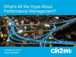What’s All the Hype About
Performance Management?
October 20, 2015
Mara Campbell
 