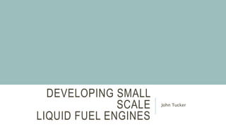 DEVELOPING SMALL
SCALE
LIQUID FUEL ENGINES
John Tucker
 