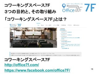 18
「コワーキングスペース7F」とは？
コワーキングスペース7F
http://office7f.com/
https://www.facebook.com/office7F/
コワーキングスペース7F
３つの目的と、その取り組み
 
