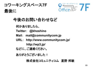 69
今後のお問い合わせなど
何かありましたら、
Twitter： @khoshino
Mail： mail@communitycom.jp
URL： http://www.communitycom.jp/
http://wp3.jp/
などに...