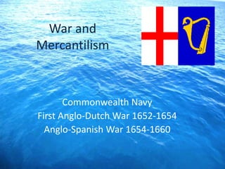 War and
Mercantilism
Commonwealth Navy
First Anglo-Dutch War 1652-1654
Anglo-Spanish War 1654-1660
 