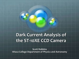 Dark Current Analysis of
the ST-10XE CCD Camera
Scott Robbins
Ithaca College Department of Physics and Astronomy
 