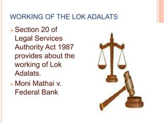 WORKING OF THE LOK ADALATS
 Section 20 of
Legal Services
Authority Act 1987
provides about the
working of Lok
Adalats.
 Moni Mathai v.
Federal Bank
 