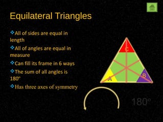 Equilateral Triangles
All of sides are equal in
length
All of angles are equal in     C
measure
Can fill its frame in 6 ways
The sum of all angles is
                                      B
180º
Has three axes of symmetry


                                    180º
 