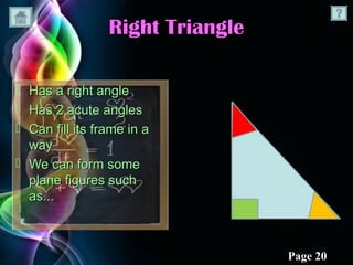 Right Triangle

 Has a right angle
 Has 2 acute angles
 Can fill its frame in a
  way
 We can form some
  plane figures such
  as...



                                  Page 20
 