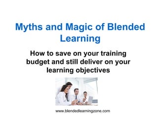 www.blendedlearningzone.com
Myths and Magic of Blended
Learning
How to save on your training
budget and still deliver on your
learning objectives
 