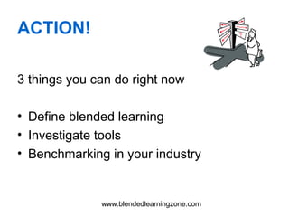 www.blendedlearningzone.com
ACTION!
3 things you can do right now
• Define blended learning
• Investigate tools
• Benchmarking in your industry
 