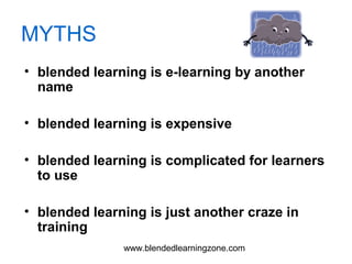 www.blendedlearningzone.com
MYTHS
• blended learning is e-learning by another
name
• blended learning is expensive
• blended learning is complicated for learners
to use
• blended learning is just another craze in
training
 