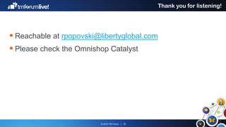 © 2016 TM Forum | 18
Thank you for listening!
 Reachable at rpopovski@libertyglobal.com
 Please check the Omnishop Catalyst
 