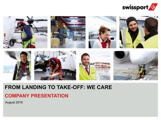 August 2016 Swissport International Ltd.
August 2016
FROM LANDING TO TAKE-OFF: WE CARE
COMPANY PRESENTATION
 