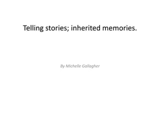 Telling stories; inherited memories.
By Michelle Gallagher
 