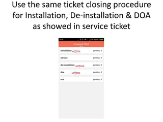 Use the same ticket closing procedure
for Installation, De-installation & DOA
as showed in service ticket
 