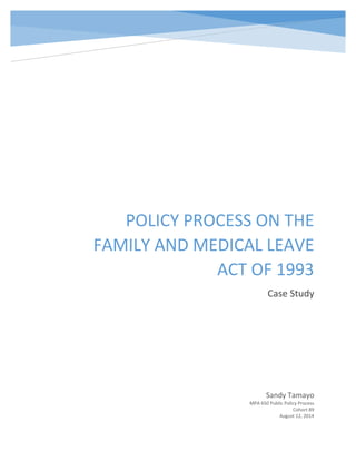 POLICY PROCESS ON THE
FAMILY AND MEDICAL LEAVE
ACT OF 1993
Case Study
Sandy Tamayo
MPA 650 Public Policy Process
Cohort 89
August 12, 2014
 