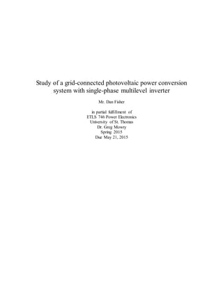 Study of a grid-connected photovoltaic power conversion
system with single-phase multilevel inverter
Mr. Dan Fisher
in partial fulfillment of
ETLS 746 Power Electronics
University of St. Thomas
Dr. Greg Mowry
Spring 2015
Due May 21, 2015
 