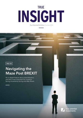 True Potential Portfolios | Summer 2016
Navigating the
Maze Post BREXIT
An in-depth feature about diversification,
and why it was important for investors
facing uncertainty during and after Brexit.
PAGE 08
 