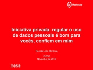 Iniciativa privada: regular o uso
de dados pessoais é bom para
vocês, confiem em mim
Renato Leite Monteiro
FIESP
Novembro de 2016
 